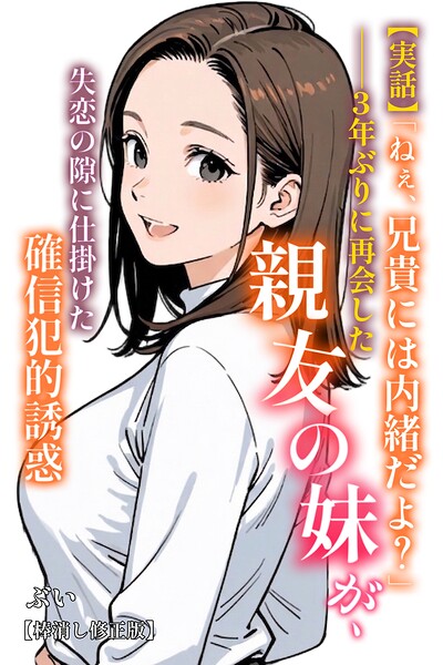 【漫画フルDL】s886atrlw00418 | 【実話】「ねぇ、兄貴には内緒だよ?」――3年ぶりに再会した親友の妹が、失恋の隙に仕掛けた確信犯的誘惑【棒消し修正版】 | ぶい